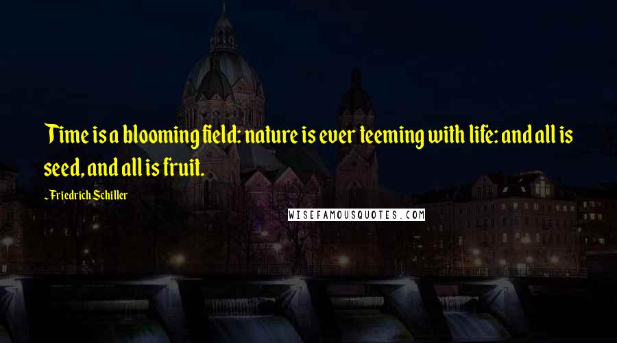 Friedrich Schiller Quotes: Time is a blooming field: nature is ever teeming with life: and all is seed, and all is fruit.