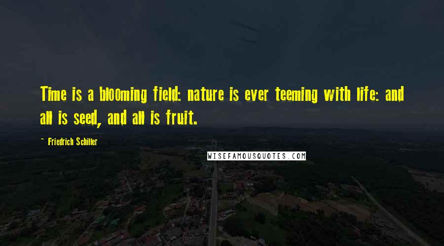 Friedrich Schiller Quotes: Time is a blooming field: nature is ever teeming with life: and all is seed, and all is fruit.