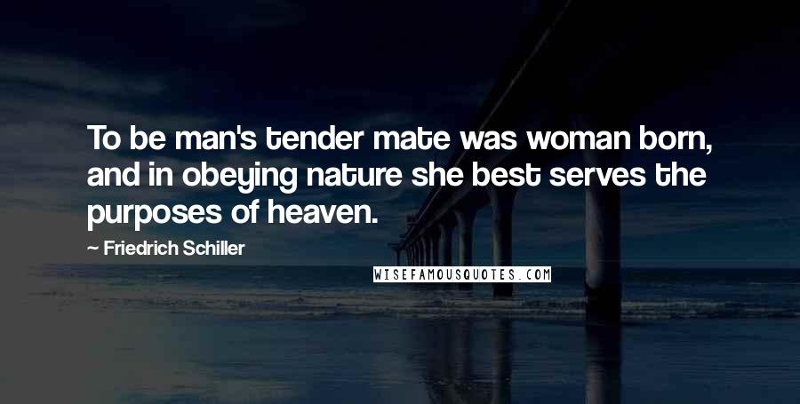 Friedrich Schiller Quotes: To be man's tender mate was woman born, and in obeying nature she best serves the purposes of heaven.