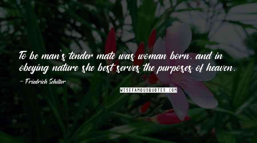 Friedrich Schiller Quotes: To be man's tender mate was woman born, and in obeying nature she best serves the purposes of heaven.