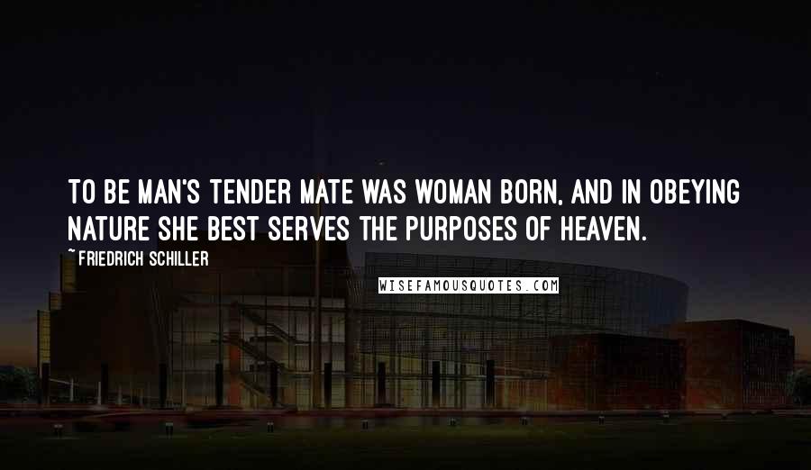 Friedrich Schiller Quotes: To be man's tender mate was woman born, and in obeying nature she best serves the purposes of heaven.