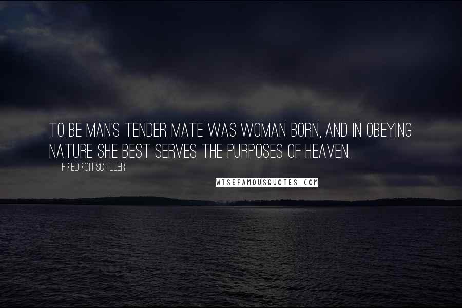 Friedrich Schiller Quotes: To be man's tender mate was woman born, and in obeying nature she best serves the purposes of heaven.