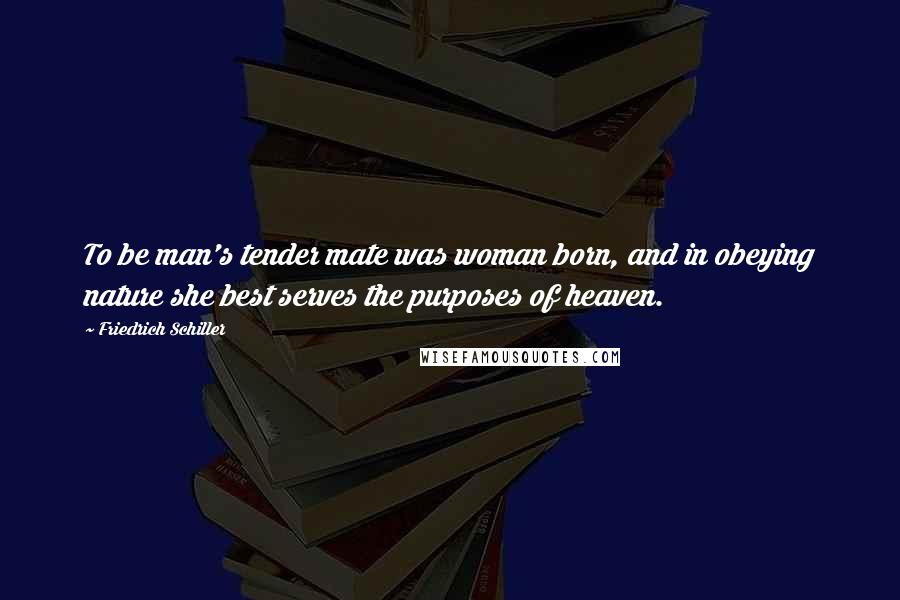 Friedrich Schiller Quotes: To be man's tender mate was woman born, and in obeying nature she best serves the purposes of heaven.