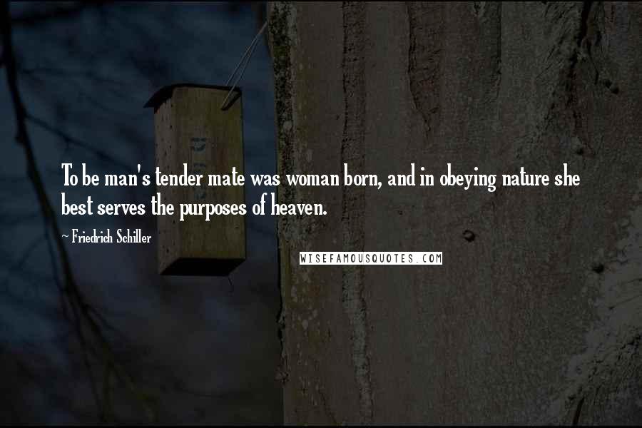 Friedrich Schiller Quotes: To be man's tender mate was woman born, and in obeying nature she best serves the purposes of heaven.