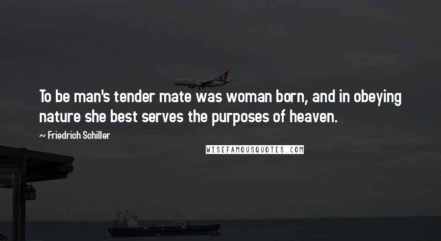 Friedrich Schiller Quotes: To be man's tender mate was woman born, and in obeying nature she best serves the purposes of heaven.