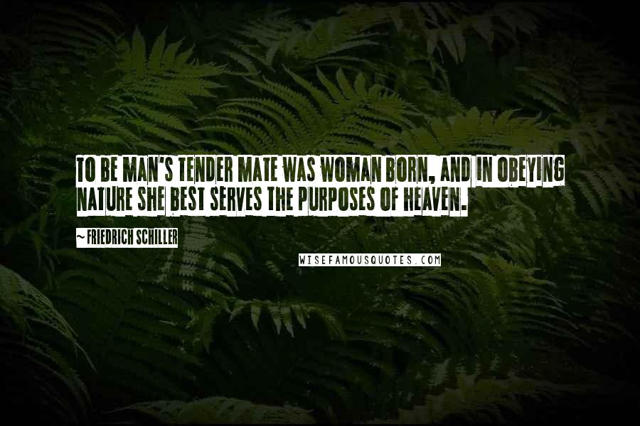 Friedrich Schiller Quotes: To be man's tender mate was woman born, and in obeying nature she best serves the purposes of heaven.