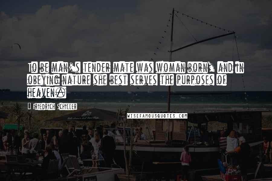 Friedrich Schiller Quotes: To be man's tender mate was woman born, and in obeying nature she best serves the purposes of heaven.