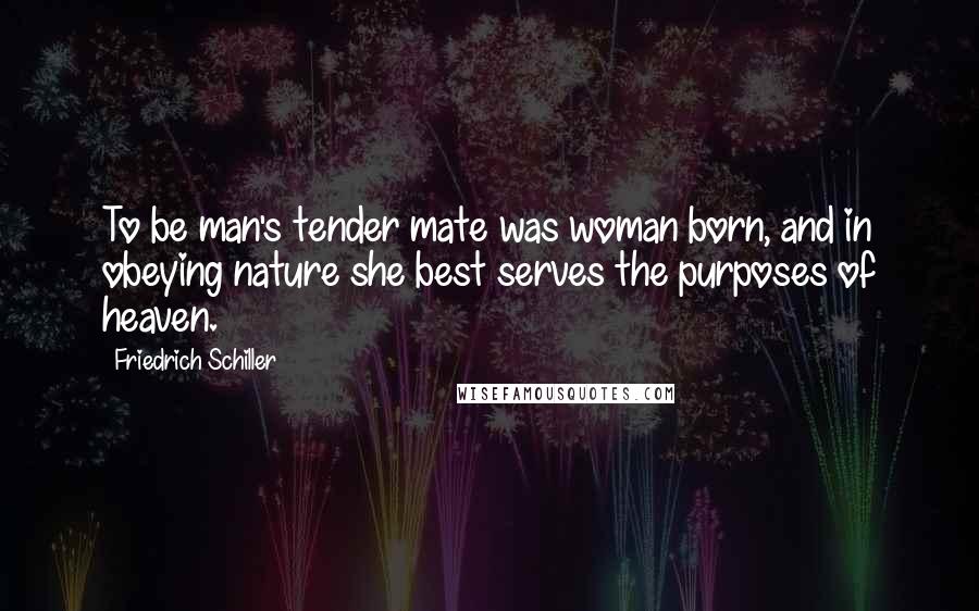 Friedrich Schiller Quotes: To be man's tender mate was woman born, and in obeying nature she best serves the purposes of heaven.