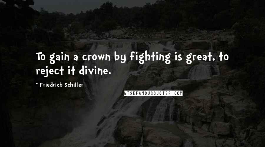 Friedrich Schiller Quotes: To gain a crown by fighting is great, to reject it divine.