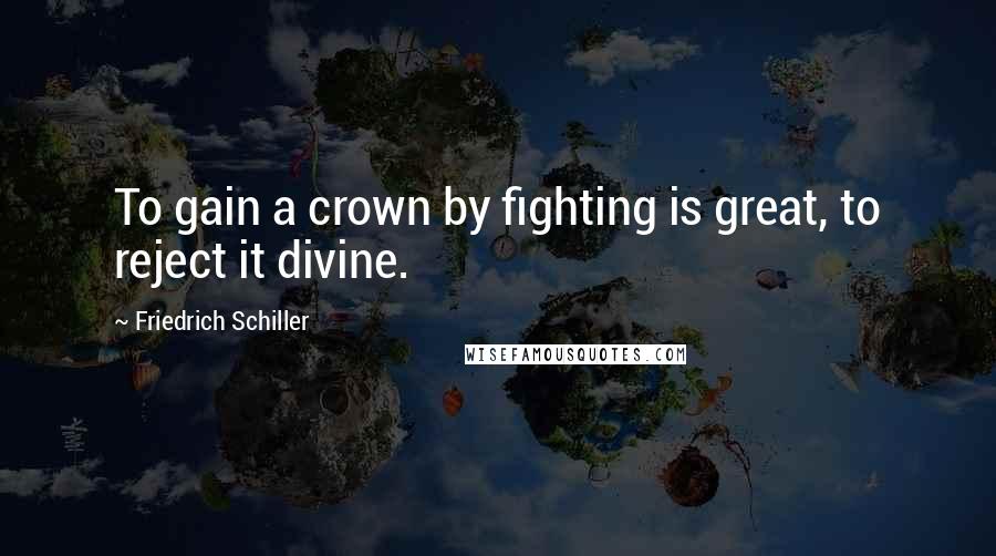 Friedrich Schiller Quotes: To gain a crown by fighting is great, to reject it divine.