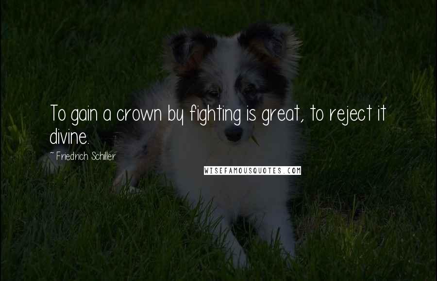 Friedrich Schiller Quotes: To gain a crown by fighting is great, to reject it divine.