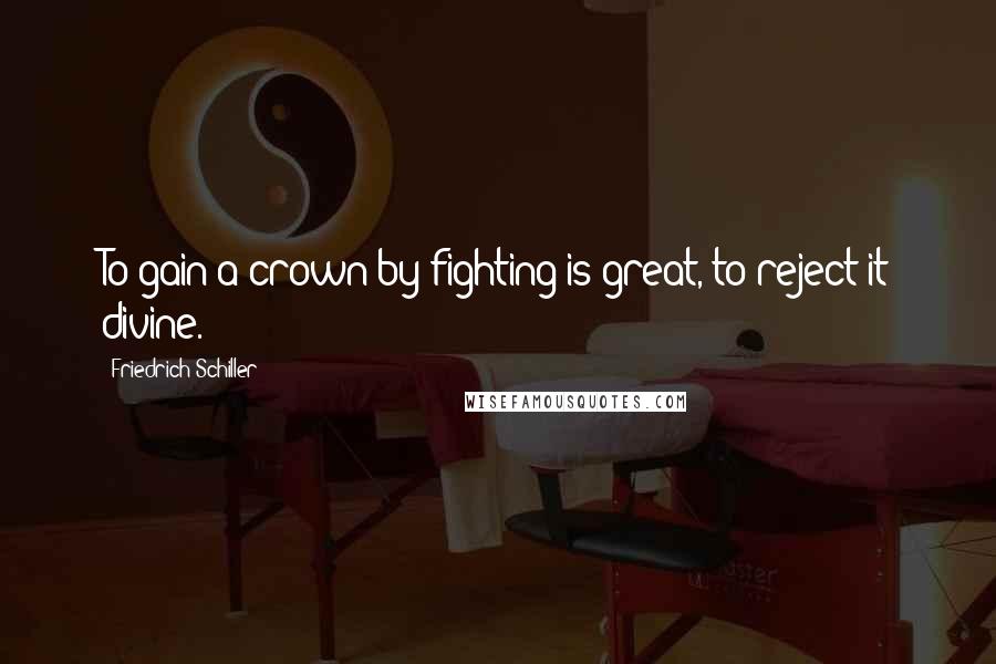 Friedrich Schiller Quotes: To gain a crown by fighting is great, to reject it divine.