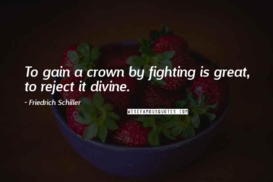 Friedrich Schiller Quotes: To gain a crown by fighting is great, to reject it divine.