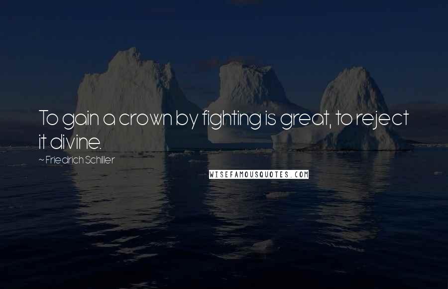 Friedrich Schiller Quotes: To gain a crown by fighting is great, to reject it divine.