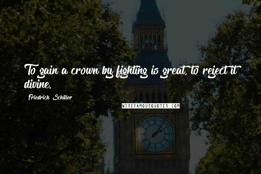 Friedrich Schiller Quotes: To gain a crown by fighting is great, to reject it divine.