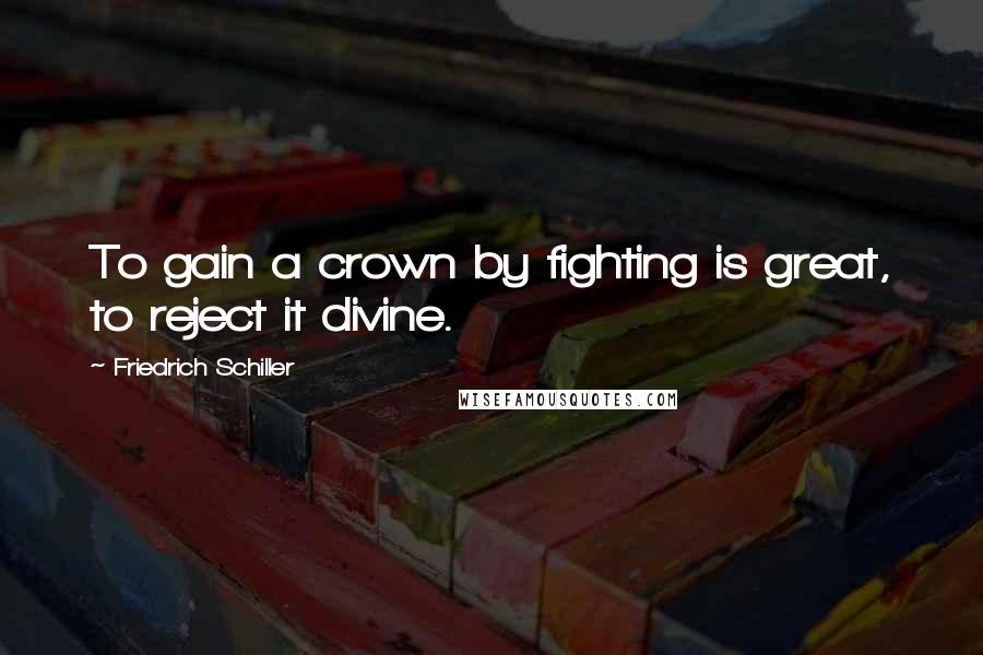 Friedrich Schiller Quotes: To gain a crown by fighting is great, to reject it divine.