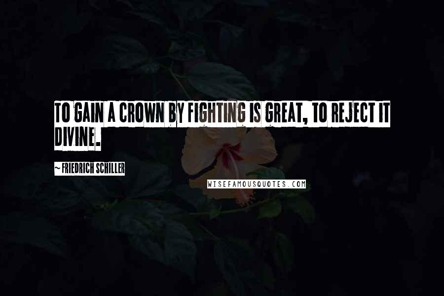 Friedrich Schiller Quotes: To gain a crown by fighting is great, to reject it divine.
