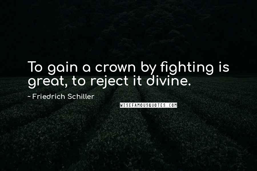 Friedrich Schiller Quotes: To gain a crown by fighting is great, to reject it divine.