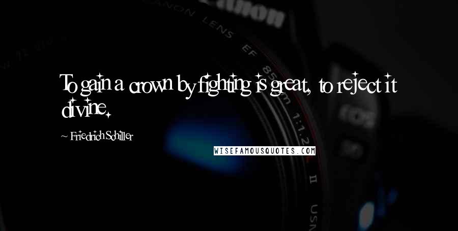 Friedrich Schiller Quotes: To gain a crown by fighting is great, to reject it divine.
