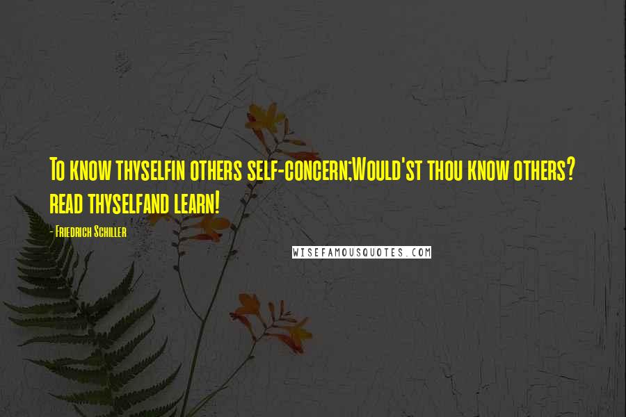 Friedrich Schiller Quotes: To know thyselfin others self-concern;Would'st thou know others? read thyselfand learn!