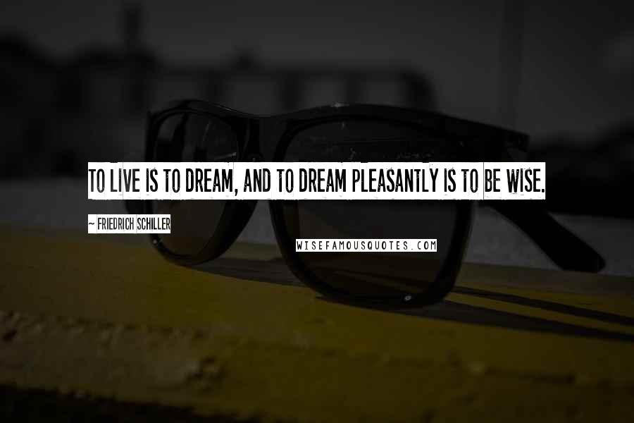 Friedrich Schiller Quotes: To live is to dream, and to dream pleasantly is to be wise.