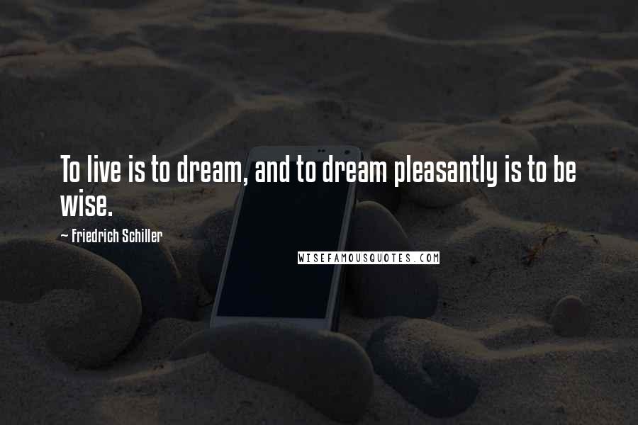 Friedrich Schiller Quotes: To live is to dream, and to dream pleasantly is to be wise.