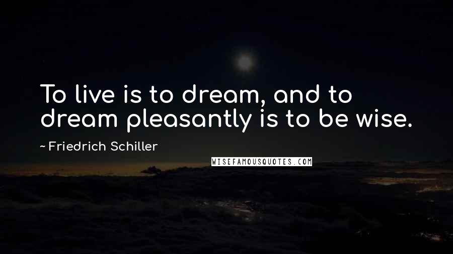 Friedrich Schiller Quotes: To live is to dream, and to dream pleasantly is to be wise.