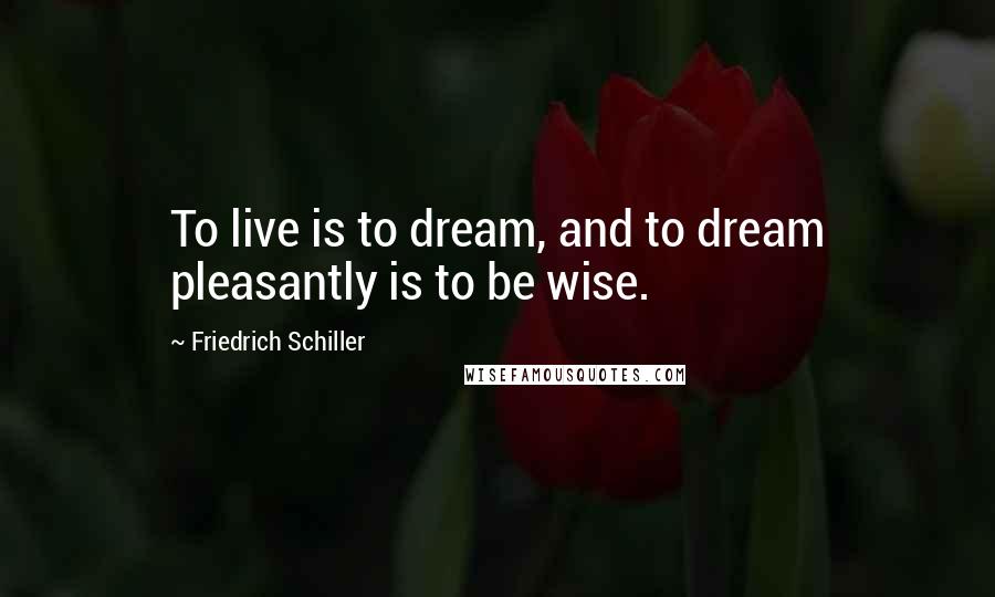 Friedrich Schiller Quotes: To live is to dream, and to dream pleasantly is to be wise.