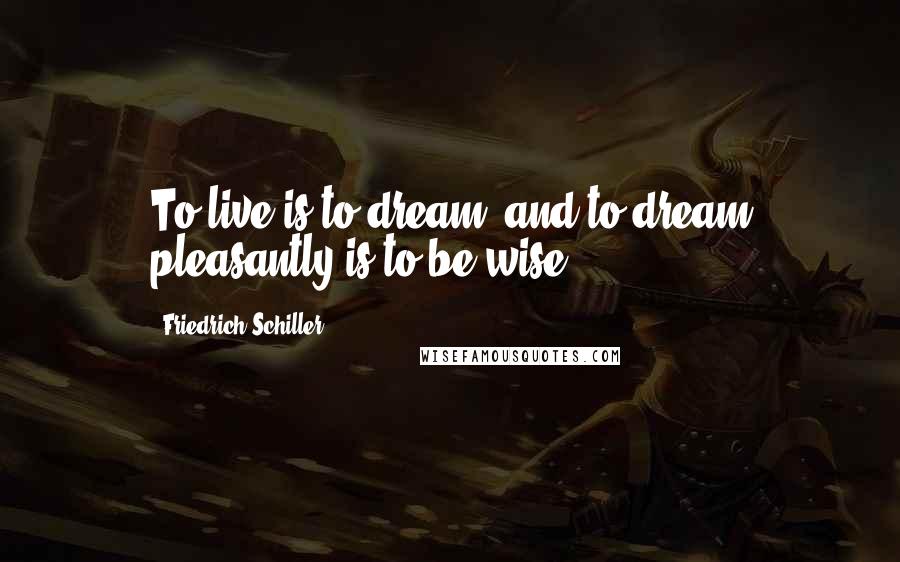 Friedrich Schiller Quotes: To live is to dream, and to dream pleasantly is to be wise.