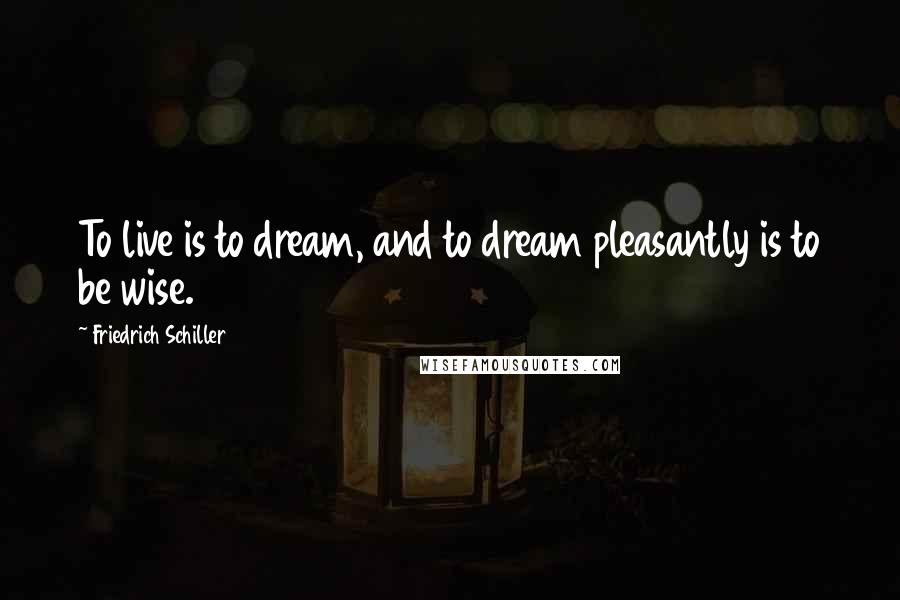 Friedrich Schiller Quotes: To live is to dream, and to dream pleasantly is to be wise.