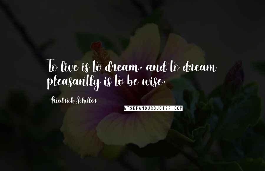 Friedrich Schiller Quotes: To live is to dream, and to dream pleasantly is to be wise.
