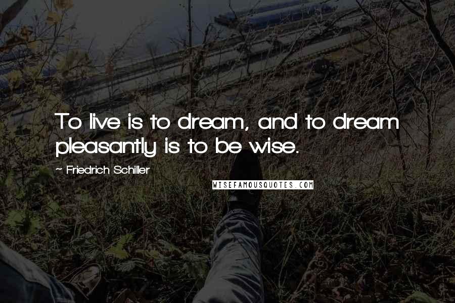 Friedrich Schiller Quotes: To live is to dream, and to dream pleasantly is to be wise.