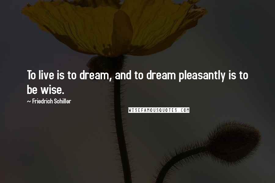 Friedrich Schiller Quotes: To live is to dream, and to dream pleasantly is to be wise.