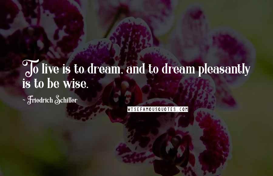 Friedrich Schiller Quotes: To live is to dream, and to dream pleasantly is to be wise.