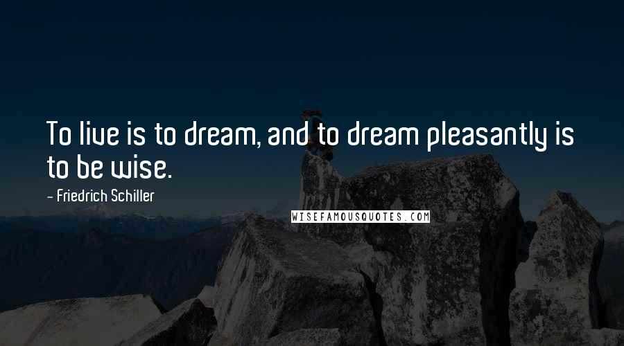 Friedrich Schiller Quotes: To live is to dream, and to dream pleasantly is to be wise.