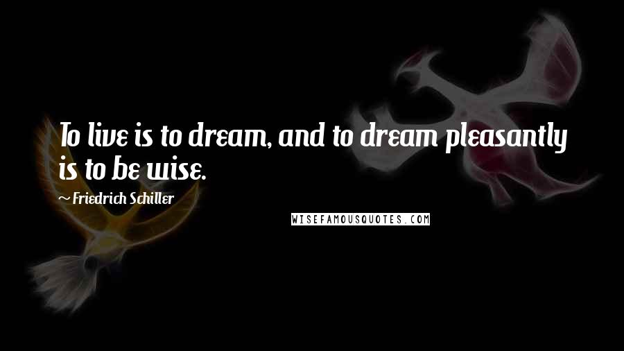 Friedrich Schiller Quotes: To live is to dream, and to dream pleasantly is to be wise.