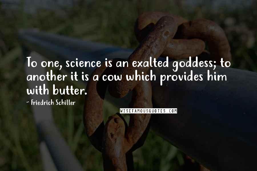 Friedrich Schiller Quotes: To one, science is an exalted goddess; to another it is a cow which provides him with butter.