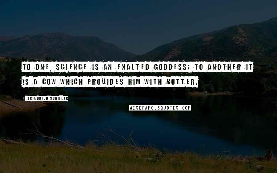 Friedrich Schiller Quotes: To one, science is an exalted goddess; to another it is a cow which provides him with butter.