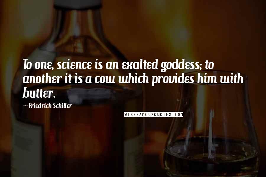 Friedrich Schiller Quotes: To one, science is an exalted goddess; to another it is a cow which provides him with butter.