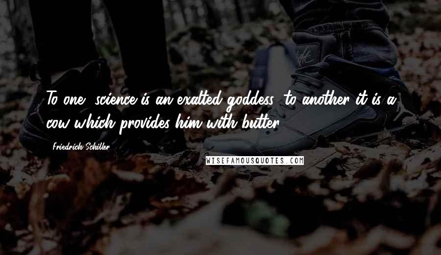 Friedrich Schiller Quotes: To one, science is an exalted goddess; to another it is a cow which provides him with butter.