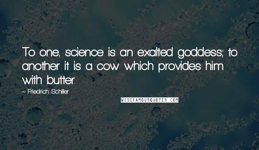 Friedrich Schiller Quotes: To one, science is an exalted goddess; to another it is a cow which provides him with butter.