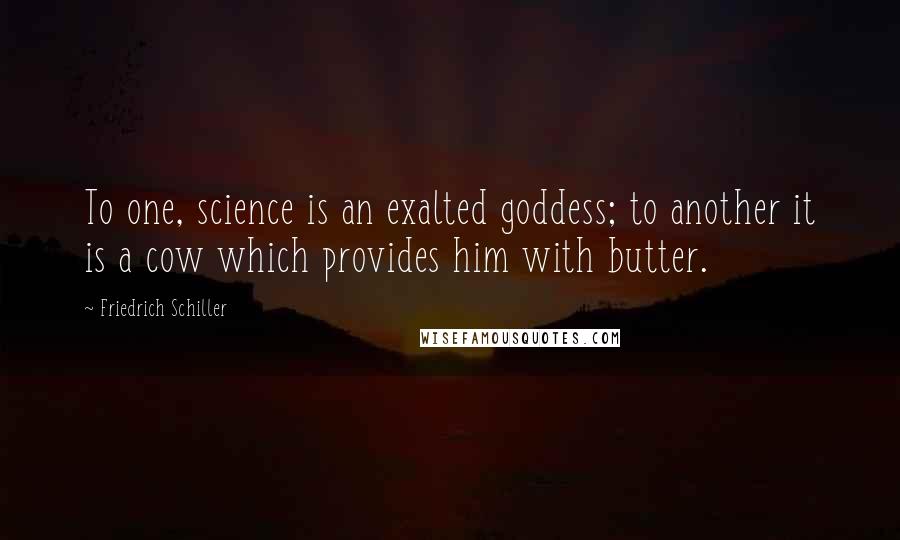 Friedrich Schiller Quotes: To one, science is an exalted goddess; to another it is a cow which provides him with butter.