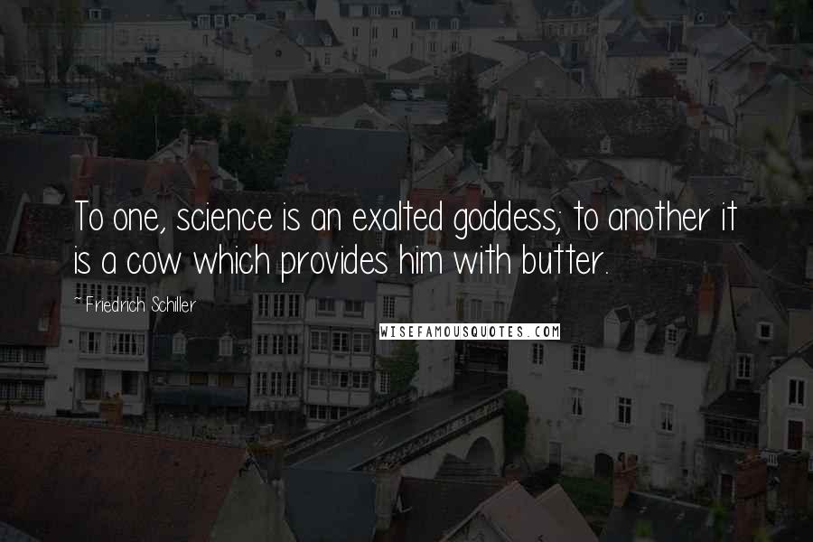 Friedrich Schiller Quotes: To one, science is an exalted goddess; to another it is a cow which provides him with butter.
