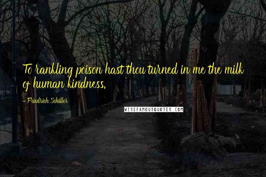 Friedrich Schiller Quotes: To rankling poison hast thou turned in me the milk of human kindness.