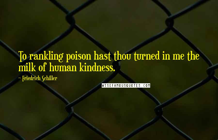 Friedrich Schiller Quotes: To rankling poison hast thou turned in me the milk of human kindness.