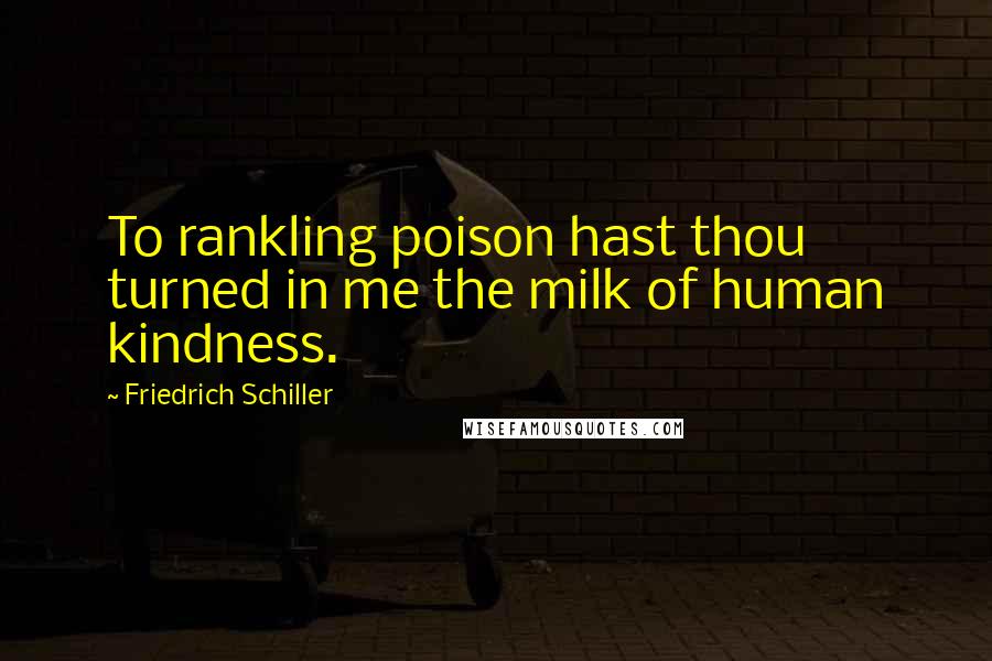 Friedrich Schiller Quotes: To rankling poison hast thou turned in me the milk of human kindness.