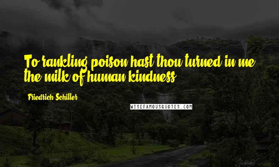 Friedrich Schiller Quotes: To rankling poison hast thou turned in me the milk of human kindness.