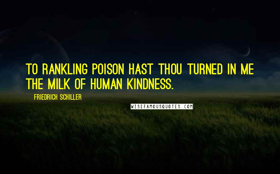 Friedrich Schiller Quotes: To rankling poison hast thou turned in me the milk of human kindness.