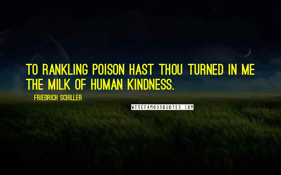 Friedrich Schiller Quotes: To rankling poison hast thou turned in me the milk of human kindness.