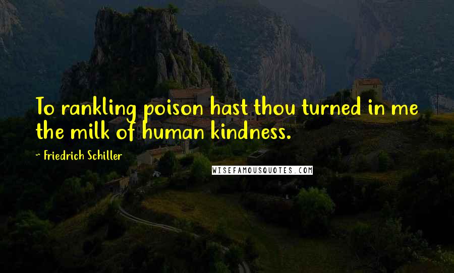 Friedrich Schiller Quotes: To rankling poison hast thou turned in me the milk of human kindness.